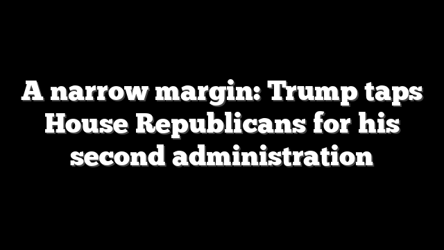 A narrow margin: Trump taps House Republicans for his second administration