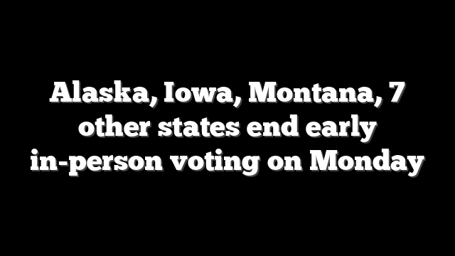 Alaska, Iowa, Montana, 7 other states end early in-person voting on Monday