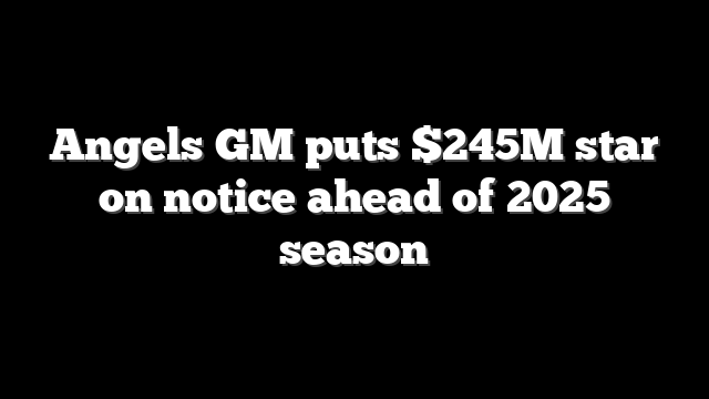 Angels GM puts $245M star on notice ahead of 2025 season
