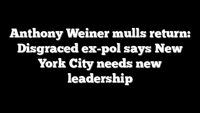 Anthony Weiner mulls return: Disgraced ex-pol says New York City needs new leadership