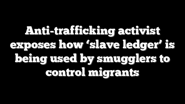 Anti-trafficking activist exposes how ‘slave ledger’ is being used by smugglers to control migrants