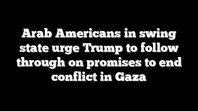 Arab Americans in swing state urge Trump to follow through on promises to end conflict in Gaza