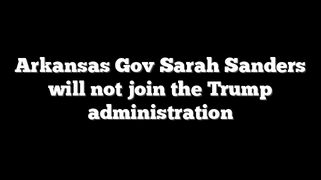 Arkansas Gov Sarah Sanders will not join the Trump administration