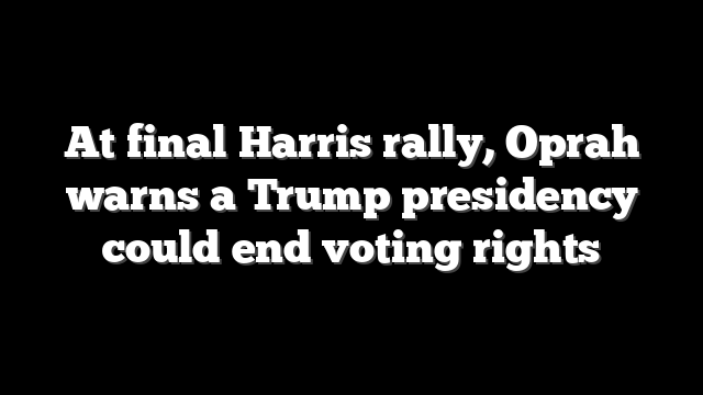 At final Harris rally, Oprah warns a Trump presidency could end voting rights