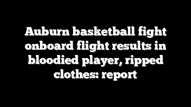 Auburn basketball fight onboard flight results in bloodied player, ripped clothes: report