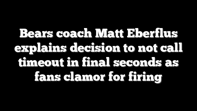 Bears coach Matt Eberflus explains decision to not call timeout in final seconds as fans clamor for firing