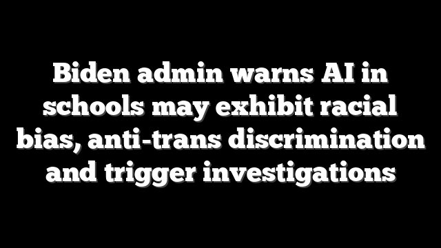 Biden admin warns AI in schools may exhibit racial bias, anti-trans discrimination and trigger investigations