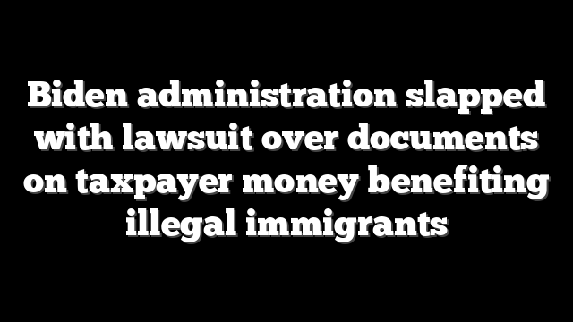 Biden administration slapped with lawsuit over documents on taxpayer money benefiting illegal immigrants