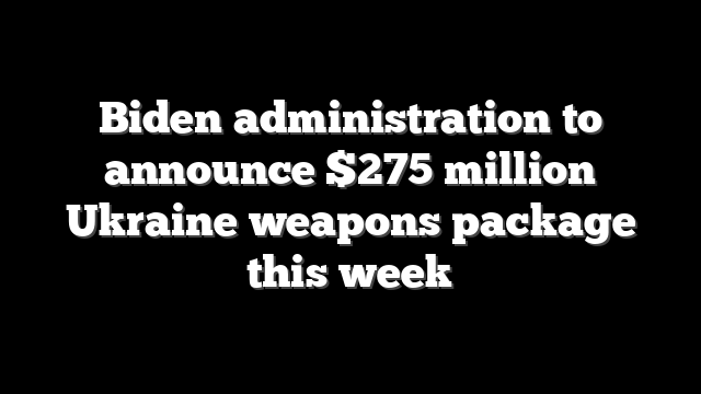 Biden administration to announce $275 million Ukraine weapons package this week
