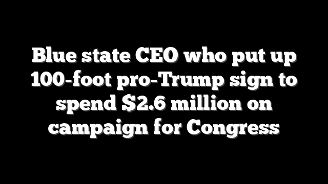 Blue state CEO who put up 100-foot pro-Trump sign to spend $2.6 million on campaign for Congress