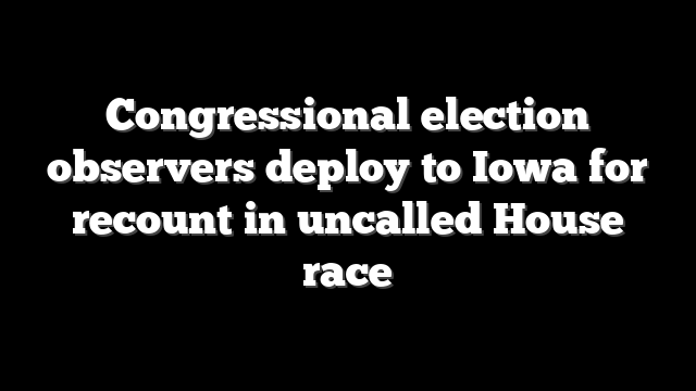 Congressional election observers deploy to Iowa for recount in uncalled House race
