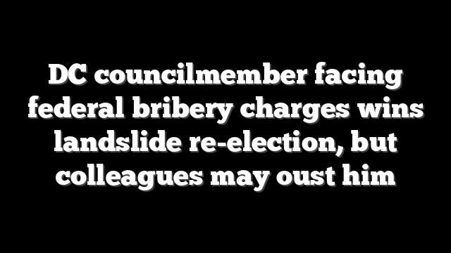 DC councilmember facing federal bribery charges wins landslide re-election, but colleagues may oust him
