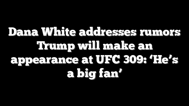 Dana White addresses rumors Trump will make an appearance at UFC 309: ‘He’s a big fan’