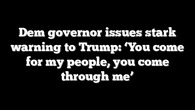 Dem governor issues stark warning to Trump: ‘You come for my people, you come through me’