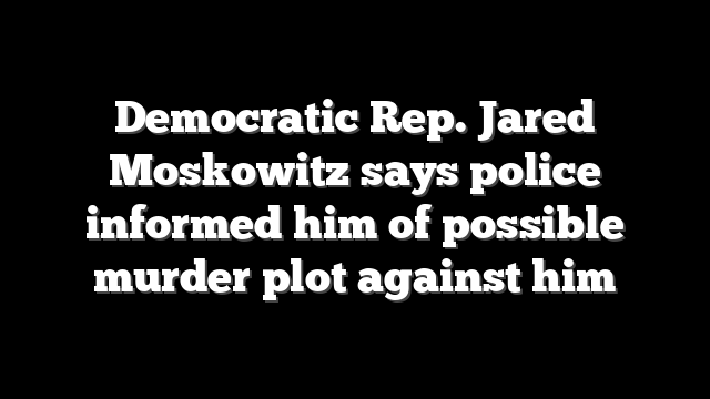 Democratic Rep. Jared Moskowitz says police informed him of possible murder plot against him