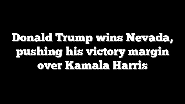 Donald Trump wins Nevada, pushing his victory margin over Kamala Harris
