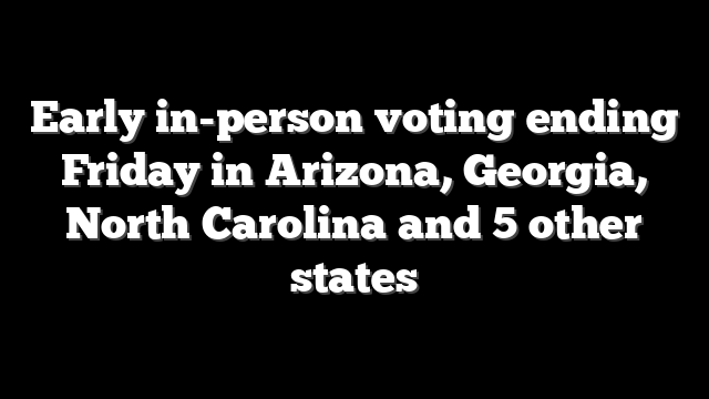 Early in-person voting ending Friday in Arizona, Georgia, North Carolina and 5 other states