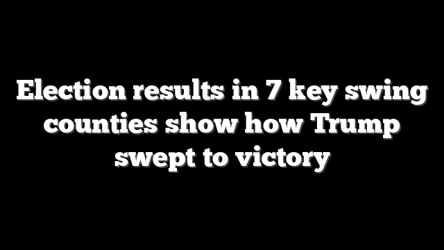 Election results in 7 key swing counties show how Trump swept to victory