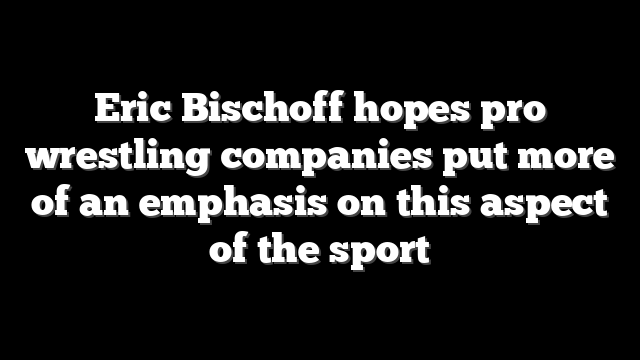 Eric Bischoff hopes pro wrestling companies put more of an emphasis on this aspect of the sport
