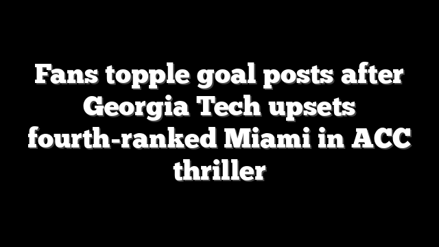 Fans topple goal posts after Georgia Tech upsets fourth-ranked Miami in ACC thriller