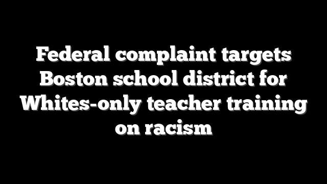 Federal complaint targets Boston school district for Whites-only teacher training on racism