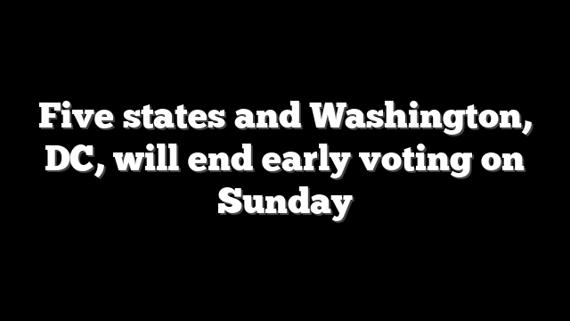 Five states and Washington, DC, will end early voting on Sunday