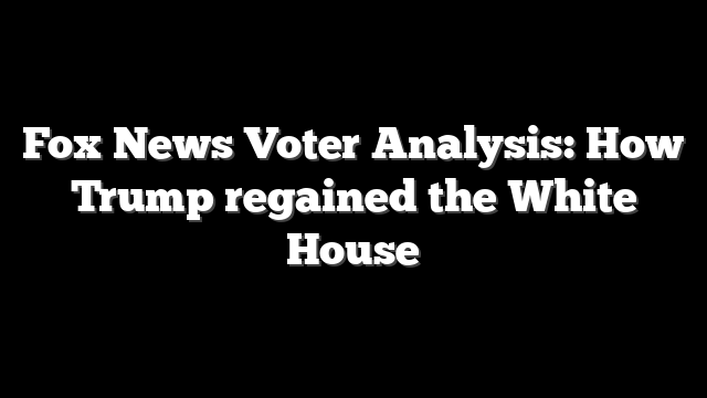 Fox News Voter Analysis: How Trump regained the White House