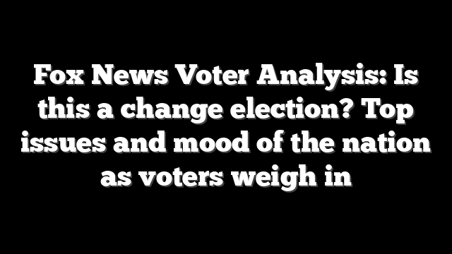 Fox News Voter Analysis: Is this a change election? Top issues and mood of the nation as voters weigh in