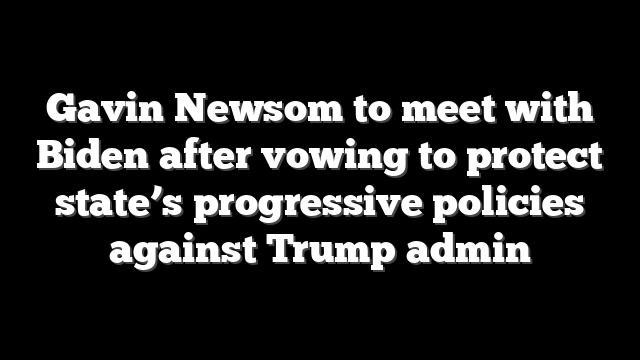 Gavin Newsom to meet with Biden after vowing to protect state’s progressive policies against Trump admin