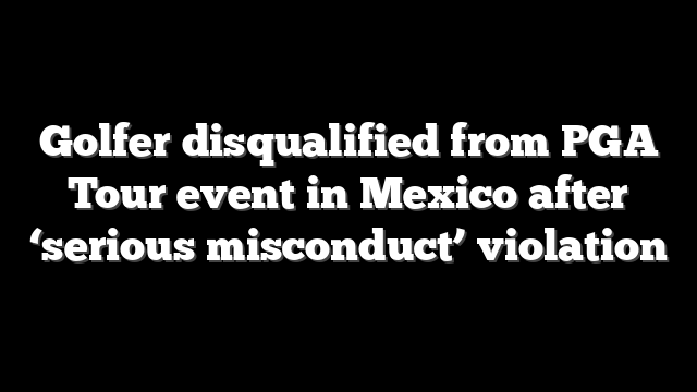 Golfer disqualified from PGA Tour event in Mexico after ‘serious misconduct’ violation