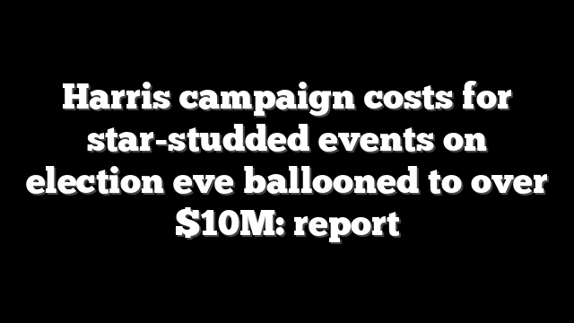 Harris campaign costs for star-studded events on election eve ballooned to over $10M: report
