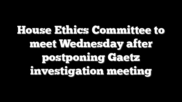 House Ethics Committee to meet Wednesday after postponing Gaetz investigation meeting