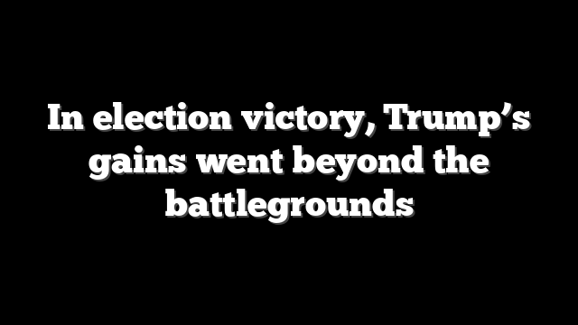 In election victory, Trump’s gains went beyond the battlegrounds