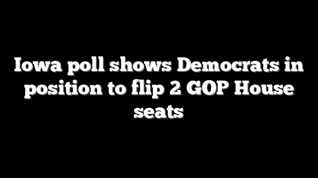 Iowa poll shows Democrats in position to flip 2 GOP House seats