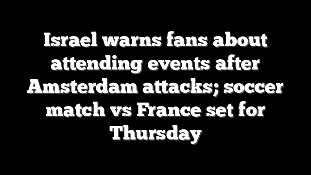 Israel warns fans about attending events after Amsterdam attacks; soccer match vs France set for Thursday