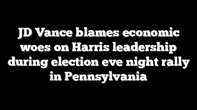 JD Vance blames economic woes on Harris leadership during election eve night rally in Pennsylvania