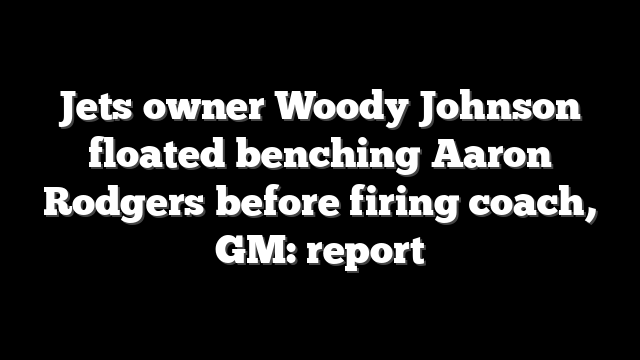 Jets owner Woody Johnson floated benching Aaron Rodgers before firing coach, GM: report