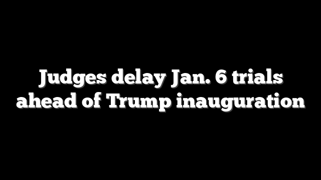 Judges delay Jan. 6 trials ahead of Trump inauguration