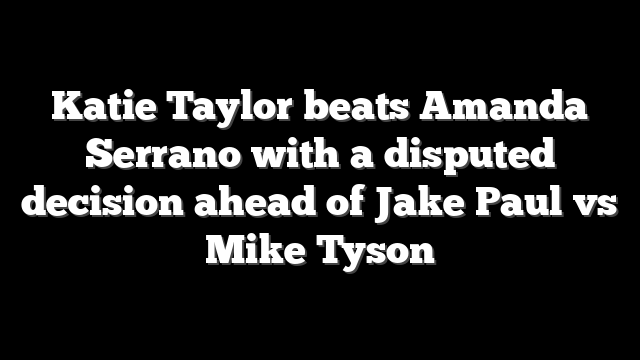Katie Taylor beats Amanda Serrano with a disputed decision ahead of Jake Paul vs Mike Tyson