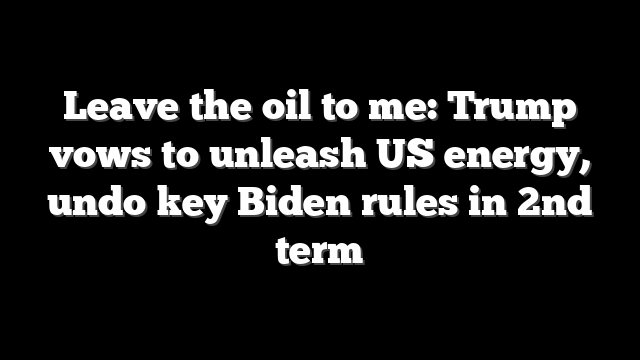 Leave the oil to me: Trump vows to unleash US energy, undo key Biden rules in 2nd term