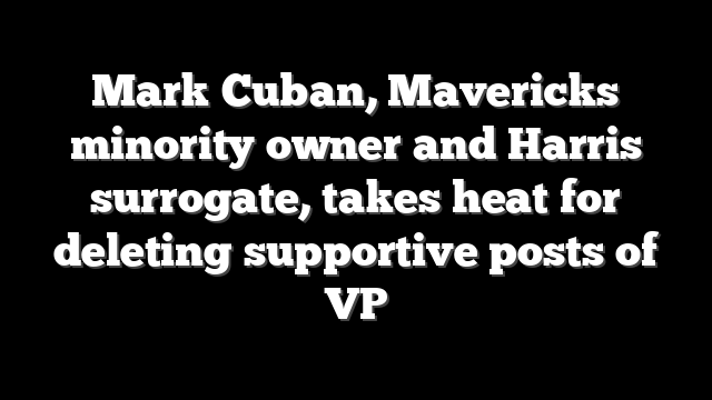 Mark Cuban, Mavericks minority owner and Harris surrogate, takes heat for deleting supportive posts of VP