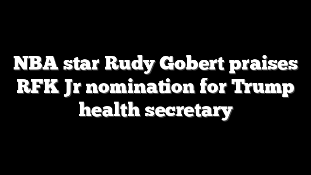 NBA star Rudy Gobert praises RFK Jr nomination for Trump health secretary