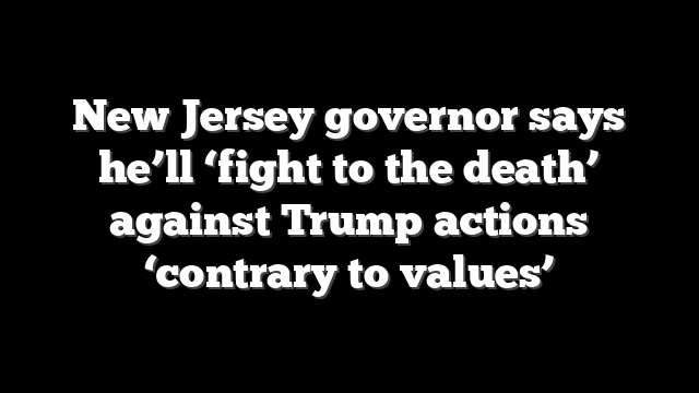 New Jersey governor says he’ll ‘fight to the death’ against Trump actions ‘contrary to values’