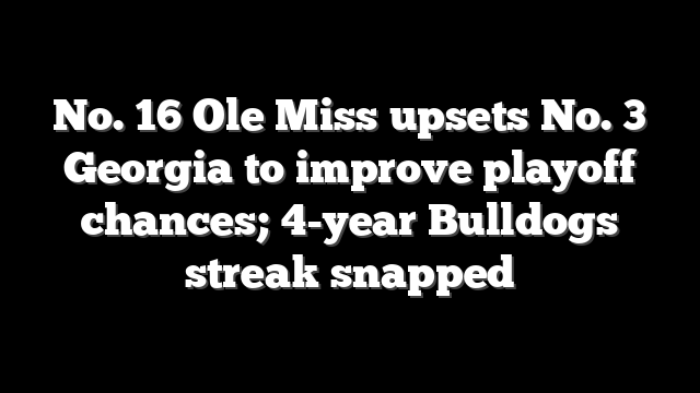 No. 16 Ole Miss upsets No. 3 Georgia to improve playoff chances; 4-year Bulldogs streak snapped
