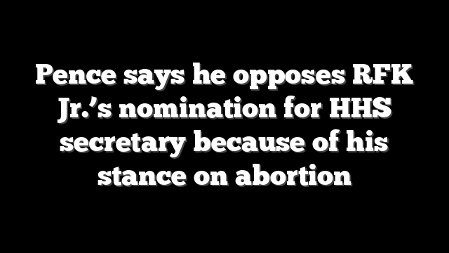 Pence says he opposes RFK Jr.’s nomination for HHS secretary because of his stance on abortion