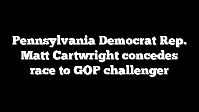 Pennsylvania Democrat Rep. Matt Cartwright concedes race to GOP challenger
