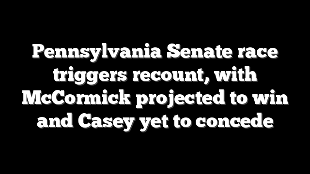 Pennsylvania Senate race triggers recount, with McCormick projected to win and Casey yet to concede