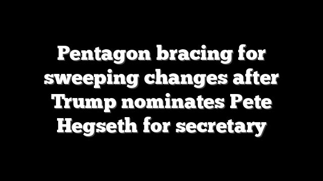 Pentagon bracing for sweeping changes after Trump nominates Pete Hegseth for secretary