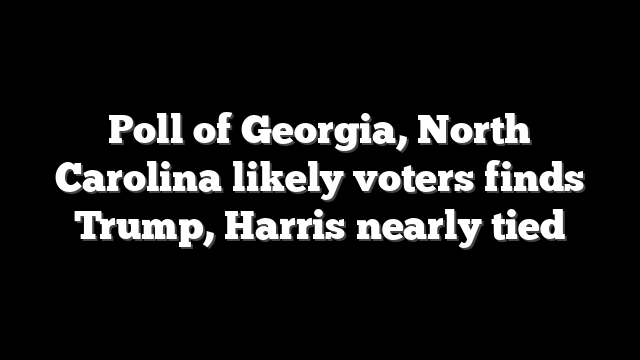 Poll of Georgia, North Carolina likely voters finds Trump, Harris nearly tied