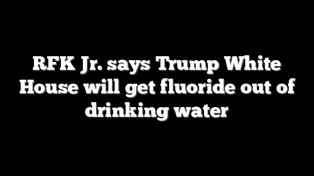 RFK Jr. says Trump White House will get fluoride out of drinking water